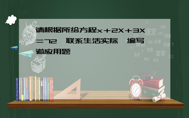 请根据所给方程x＋2X＋3X＝72,联系生活实际,编写一道应用题