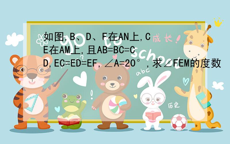 如图,B、D、F在AN上,CE在AM上,且AB=BC=CD,EC=ED=EF,∠A=20°,求∠FEM的度数