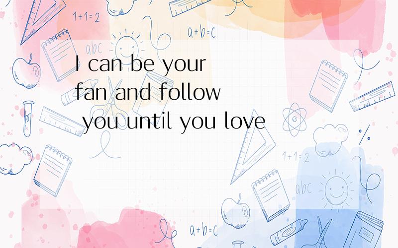 I can be your fan and follow you until you love
