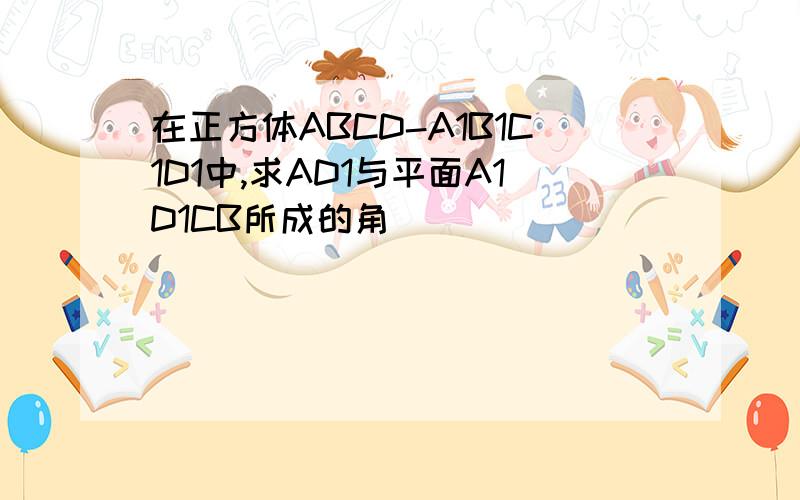 在正方体ABCD-A1B1C1D1中,求AD1与平面A1D1CB所成的角