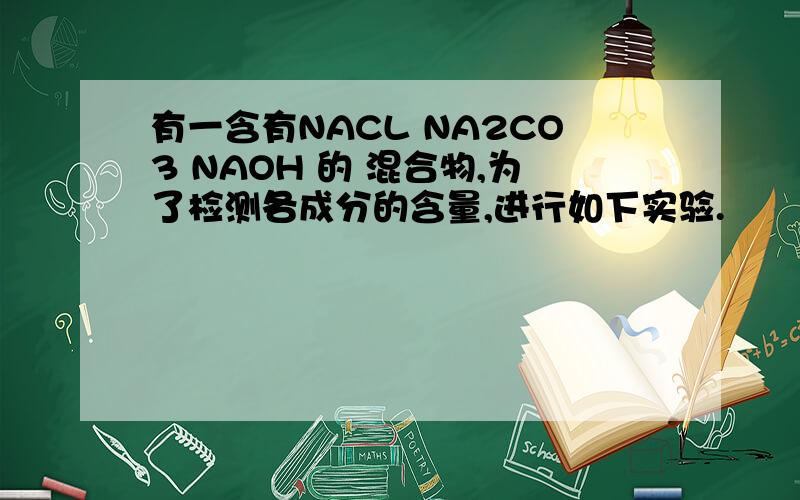 有一含有NACL NA2CO3 NAOH 的 混合物,为了检测各成分的含量,进行如下实验.
