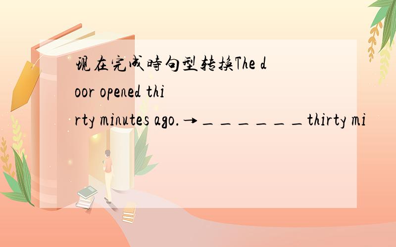 现在完成时句型转换The door opened thirty minutes ago.→______thirty mi