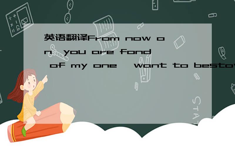 英语翻译From now on,you are fond of my one ,want to bestow favor