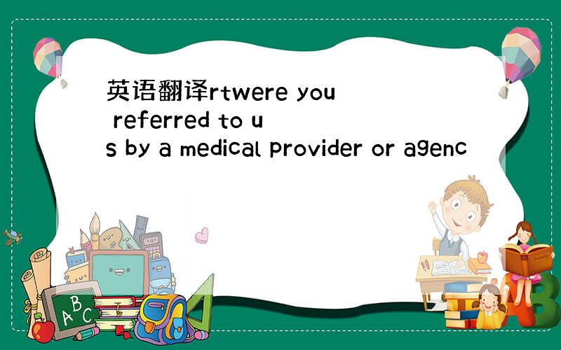 英语翻译rtwere you referred to us by a medical provider or agenc