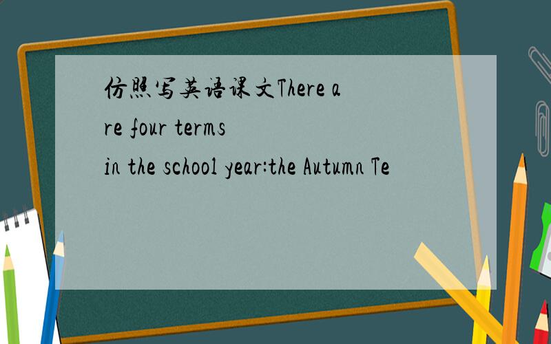 仿照写英语课文There are four terms in the school year:the Autumn Te