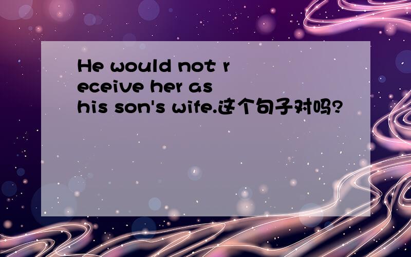 He would not receive her as his son's wife.这个句子对吗?