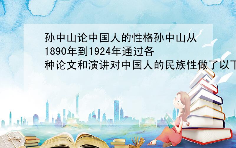 孙中山论中国人的性格孙中山从1890年到1924年通过各种论文和演讲对中国人的民族性做了以下概括,那位能告出处.（1）没