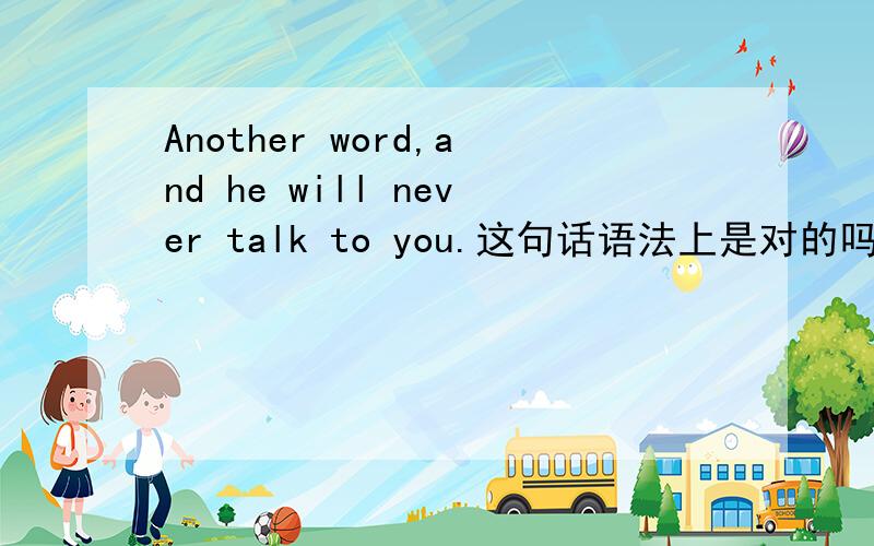 Another word,and he will never talk to you.这句话语法上是对的吗