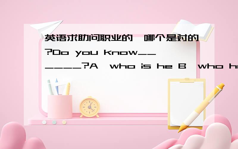 英语求助问职业的,哪个是对的?Do you know______?A、who is he B、who he is C、w