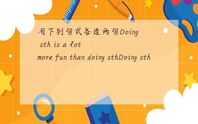 用下列句式各造两句Doing sth is a lot more fun than doing sthDoing sth