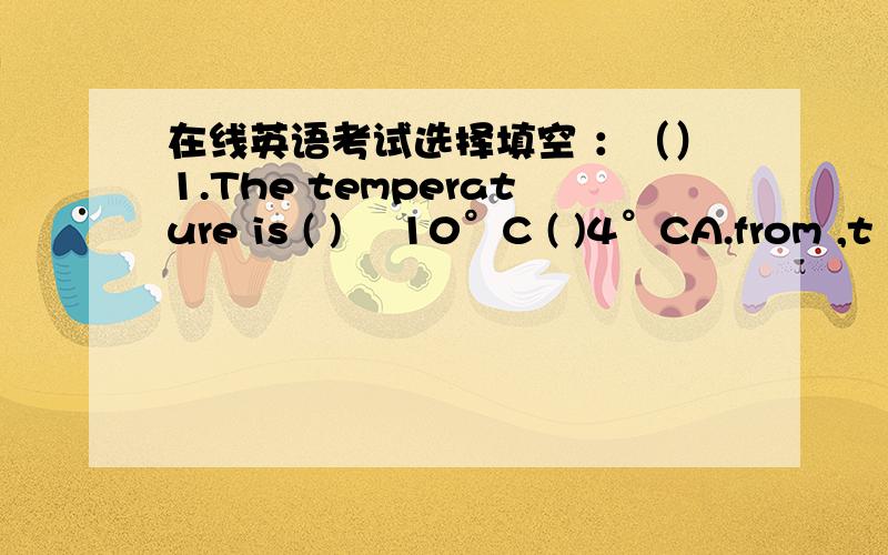 在线英语考试选择填空 ：（）1.The temperature is ( ) –10°C ( )4°CA.from ,t