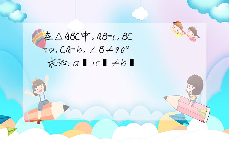 在△ABC中,AB=c,BC=a,CA=b,∠B≠90° 求证：a²+c²≠b²