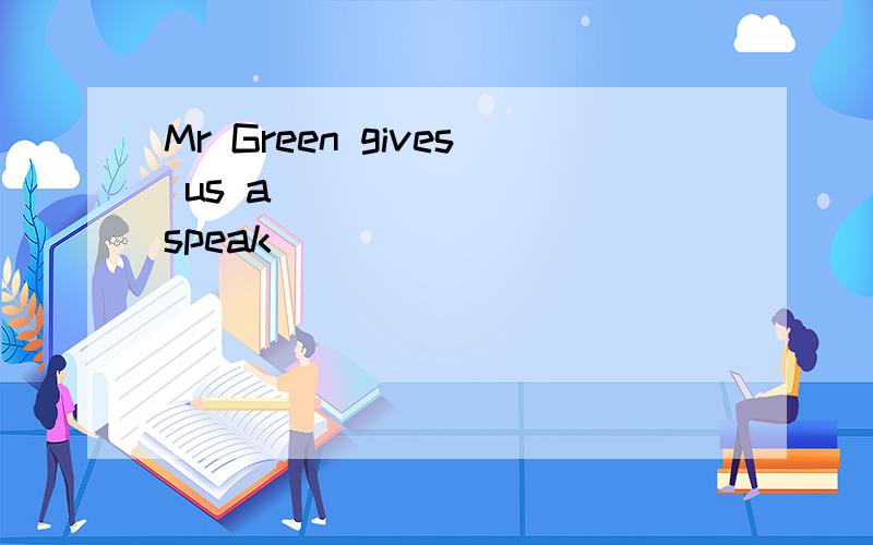 Mr Green gives us a ______ (speak)