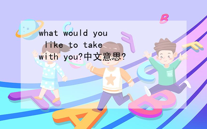 what would you like to take with you?中文意思?