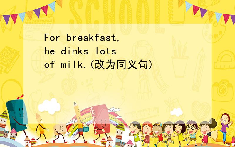 For breakfast,he dinks lots of milk.(改为同义句)