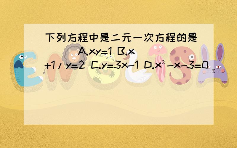 下列方程中是二元一次方程的是（ ） A.xy=1 B.x+1/y=2 C.y=3x-1 D.x²-x-3=0