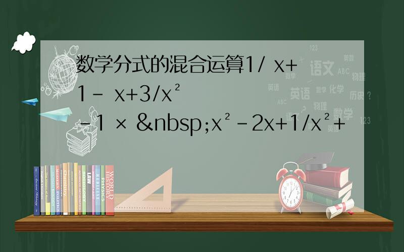 数学分式的混合运算1/ x+1- x+3/x²-1 ×  x²-2x+1/x²+