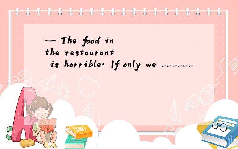 — The food in the restaurant is horrible. If only we ______