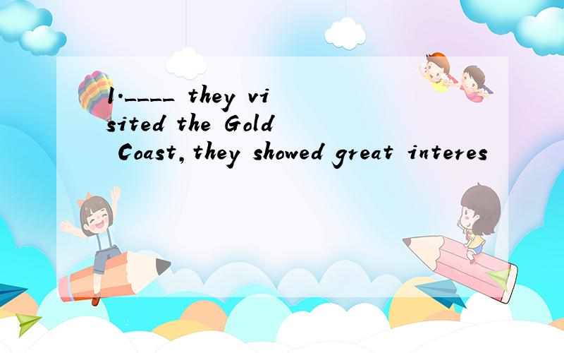 1.____ they visited the Gold Coast,they showed great interes