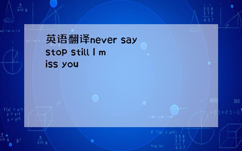 英语翻译never say stop still I miss you