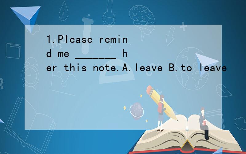 1.Please remind me _______ her this note.A.leave B.to leave