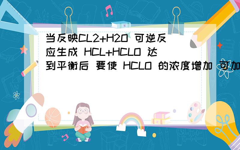 当反映CL2+H2O 可逆反应生成 HCL+HCLO 达到平衡后 要使 HCLO 的浓度增加 可加入