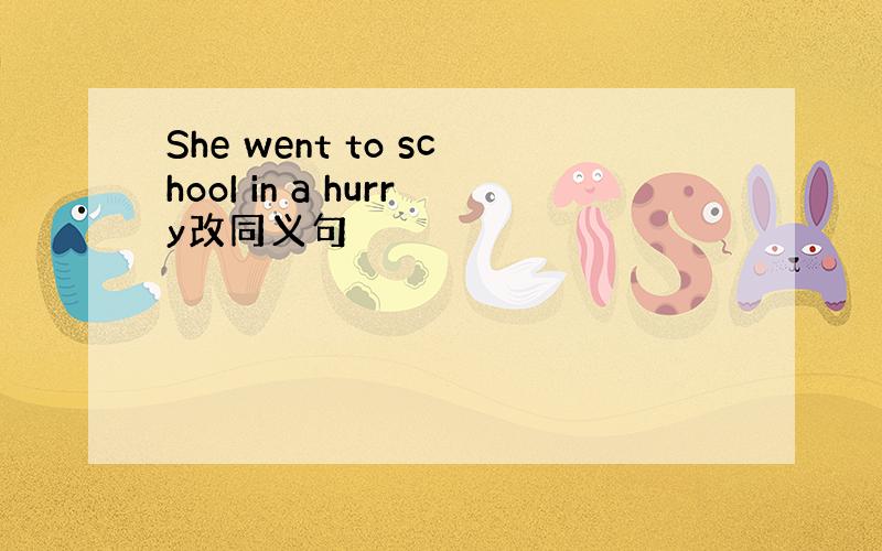 She went to schooI in a hurry改同义句
