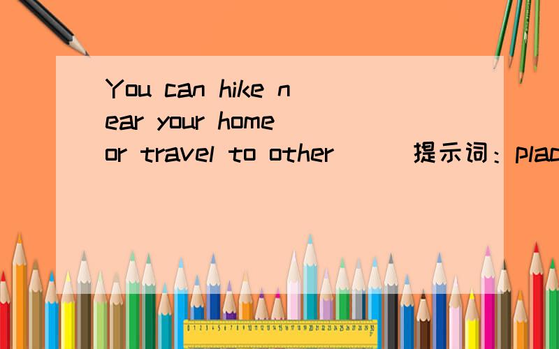 You can hike near your home or travel to other ( )提示词：place（