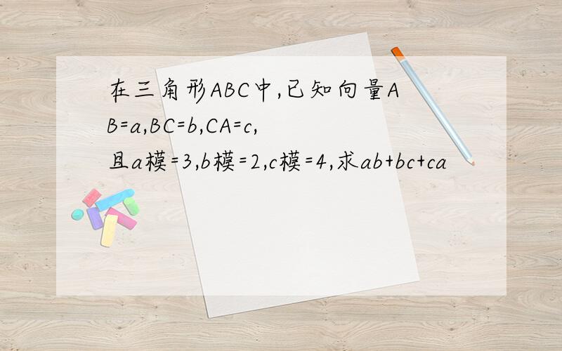 在三角形ABC中,已知向量AB=a,BC=b,CA=c,且a模=3,b模=2,c模=4,求ab+bc+ca