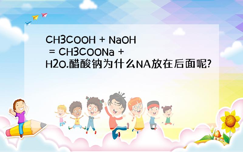 CH3COOH + NaOH = CH3COONa + H2O.醋酸钠为什么NA放在后面呢?