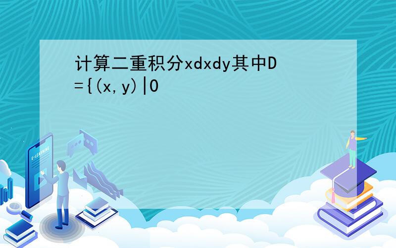 计算二重积分xdxdy其中D={(x,y)|0