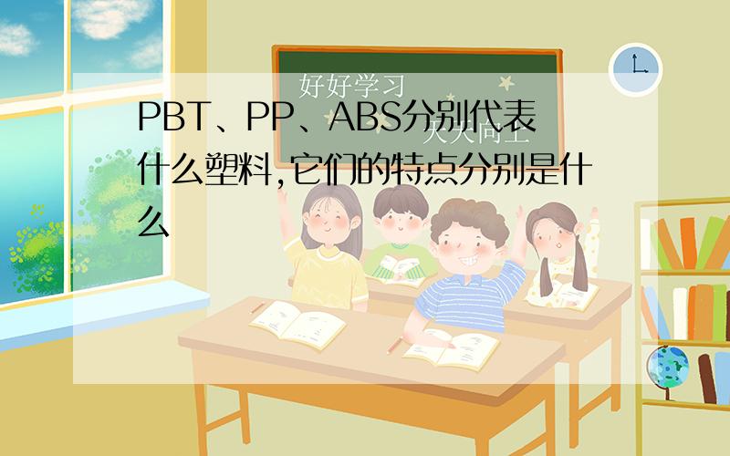 PBT、PP、ABS分别代表什么塑料,它们的特点分别是什么