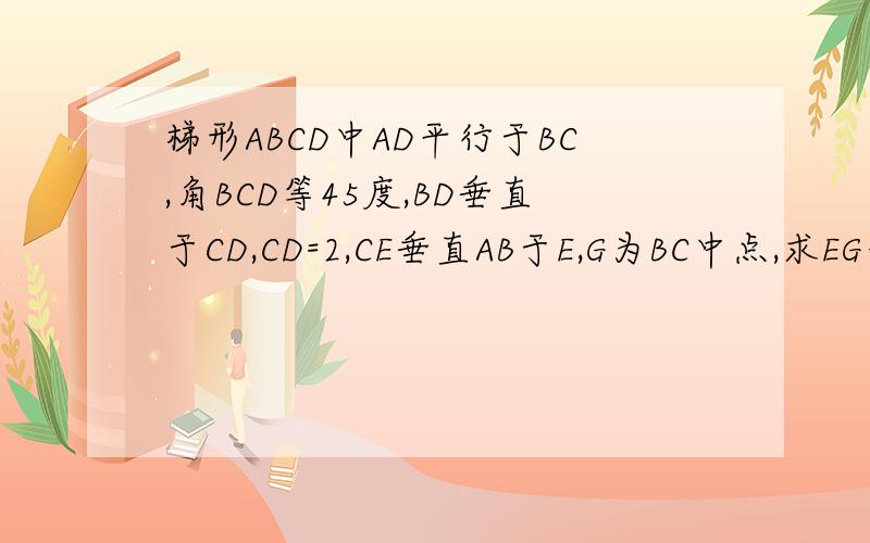 梯形ABCD中AD平行于BC,角BCD等45度,BD垂直于CD,CD=2,CE垂直AB于E,G为BC中点,求EG长度