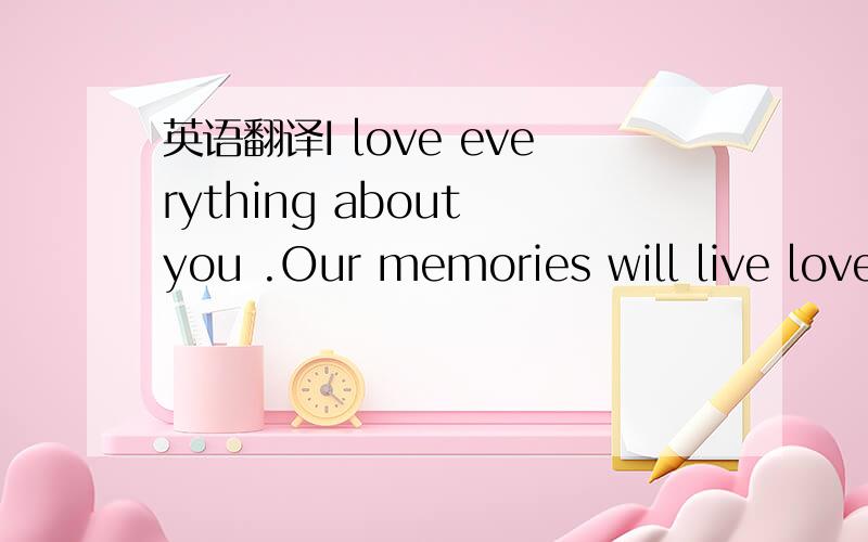 英语翻译I love everything about you .Our memories will live love