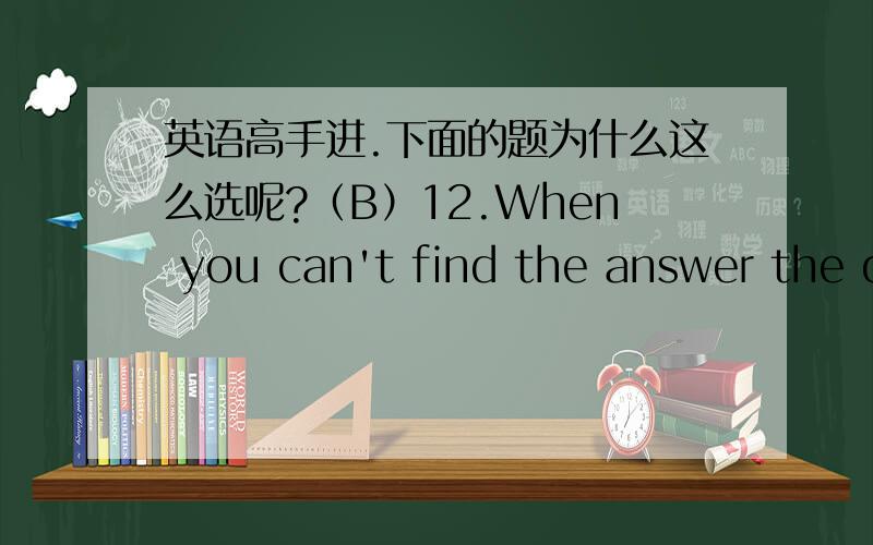 英语高手进.下面的题为什么这么选呢?（B）12.When you can't find the answer the q