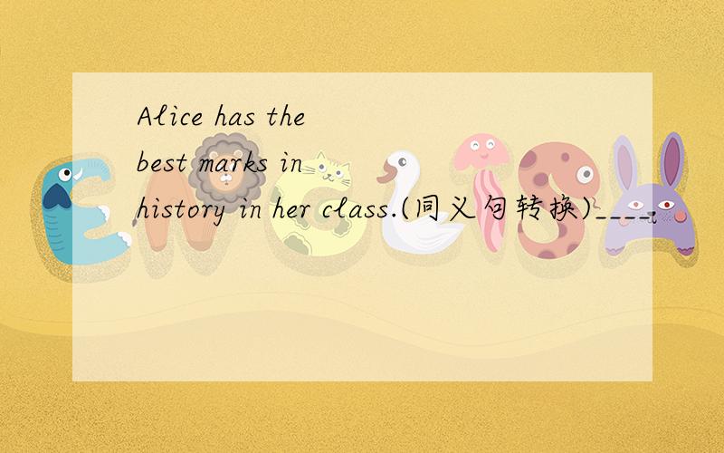 Alice has the best marks in history in her class.(同义句转换)____