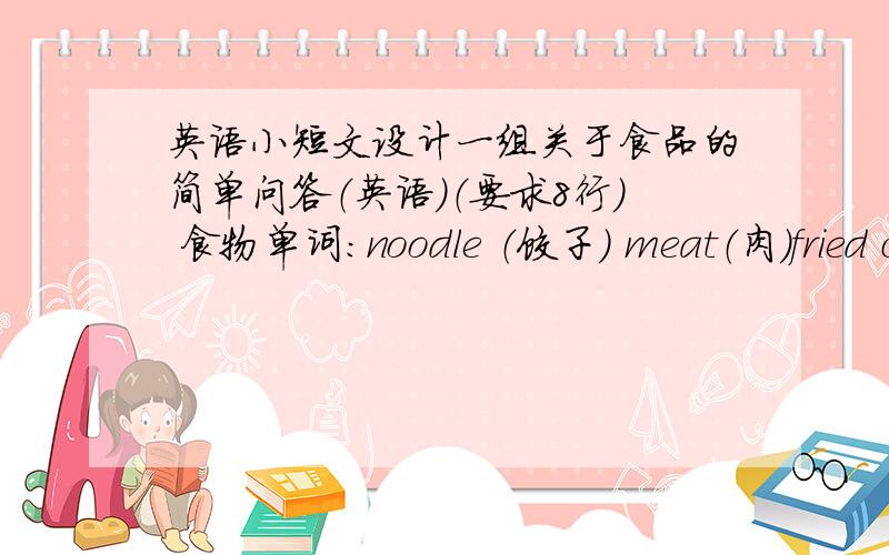 英语小短文设计一组关于食品的简单问答（英语）（要求8行） 食物单词：noodle （饺子） meat（肉）fried c