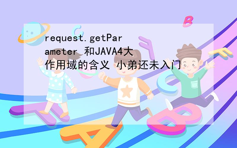 request.getParameter 和JAVA4大作用域的含义 小弟还未入门
