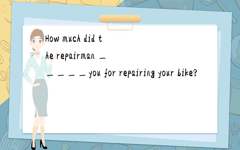 How much did the repairman _____you for repairing your bike?