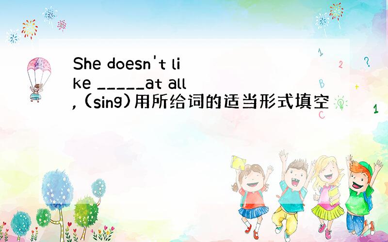 She doesn't like _____at all, (sing)用所给词的适当形式填空