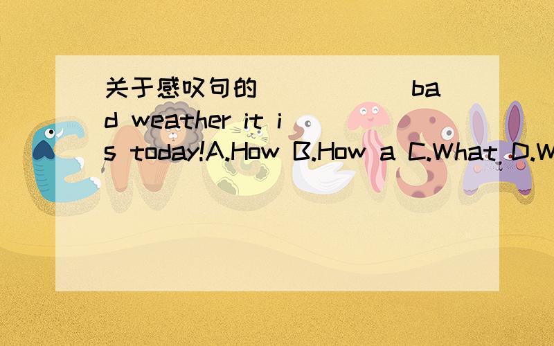 关于感叹句的______bad weather it is today!A.How B.How a C.What D.W