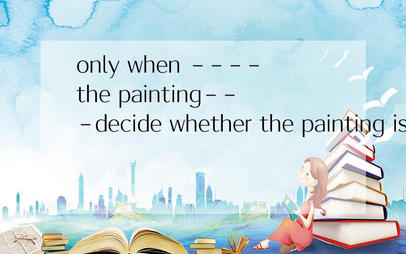 only when ----the painting---decide whether the painting is