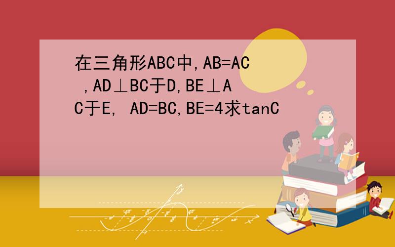在三角形ABC中,AB=AC ,AD⊥BC于D,BE⊥AC于E, AD=BC,BE=4求tanC