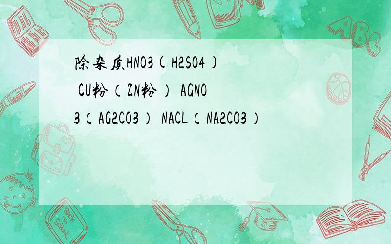除杂质HNO3(H2SO4) CU粉（ZN粉） AGNO3（AG2CO3） NACL（NA2CO3）