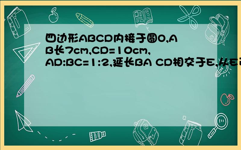 四边形ABCD内接于圆O,AB长7cm,CD=10cm,AD:BC=1:2,延长BA CD相交于E,从E引圆到的切线EF