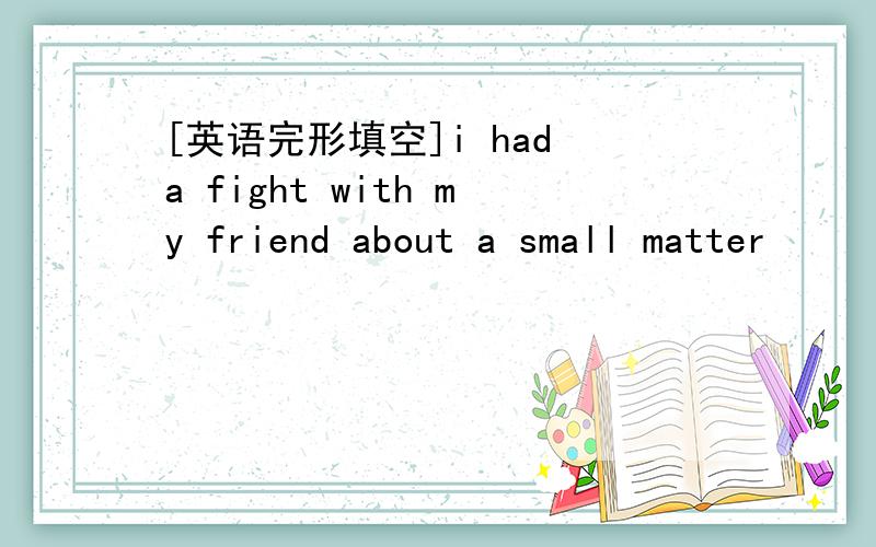 [英语完形填空]i had a fight with my friend about a small matter
