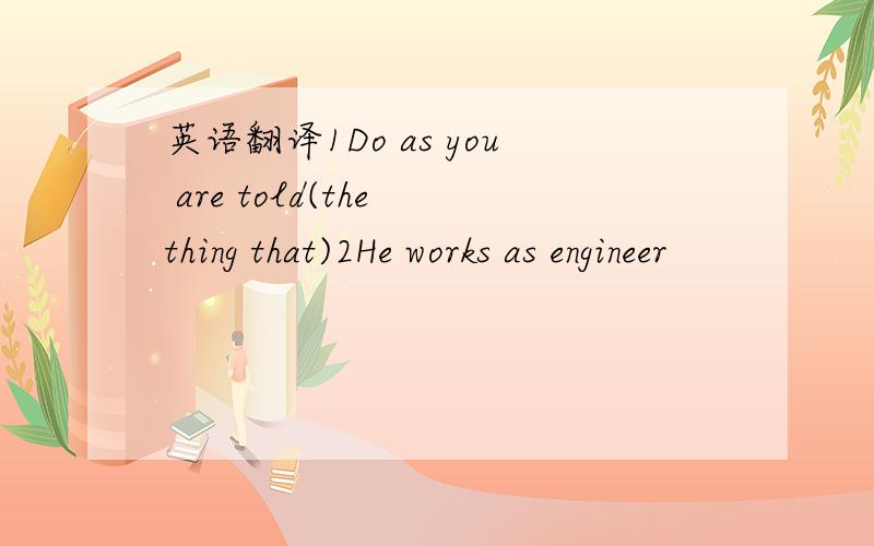 英语翻译1Do as you are told(the thing that)2He works as engineer