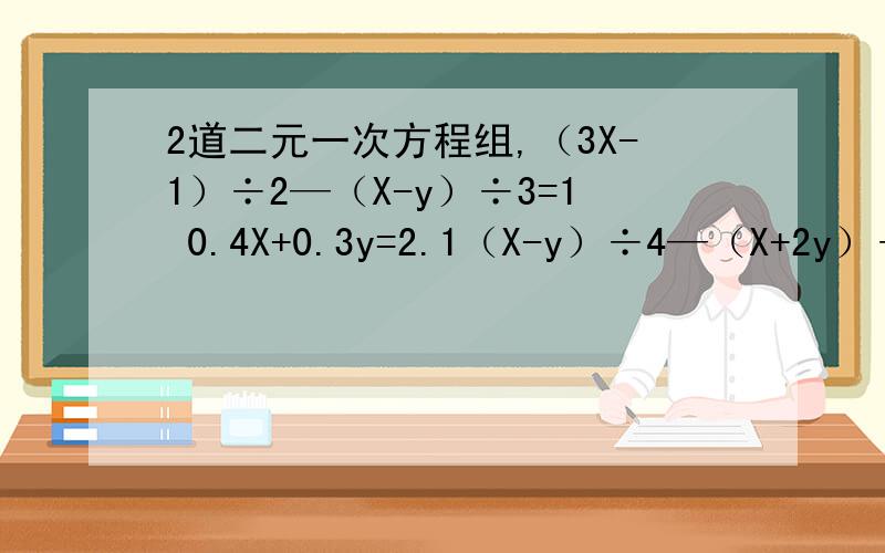 2道二元一次方程组,（3X-1）÷2—（X-y）÷3=1 0.4X+0.3y=2.1（X-y）÷4—（X+2y）÷3=1