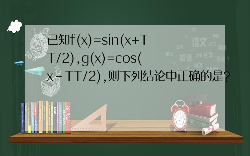 已知f(x)=sin(x+TT/2),g(x)=cos(x-TT/2),则下列结论中正确的是?