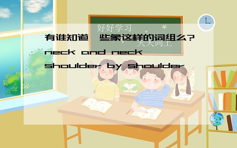 有谁知道一些象这样的词组么?neck and neck shoulder by shoulder
